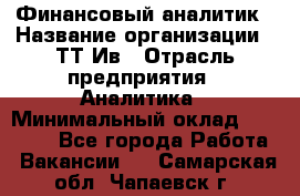 Финансовый аналитик › Название организации ­ ТТ-Ив › Отрасль предприятия ­ Аналитика › Минимальный оклад ­ 30 000 - Все города Работа » Вакансии   . Самарская обл.,Чапаевск г.